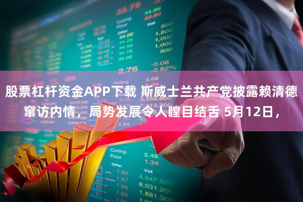 股票杠杆资金APP下载 斯威士兰共产党披露赖清德窜访内情，局势发展令人瞠目结舌 5月12日，