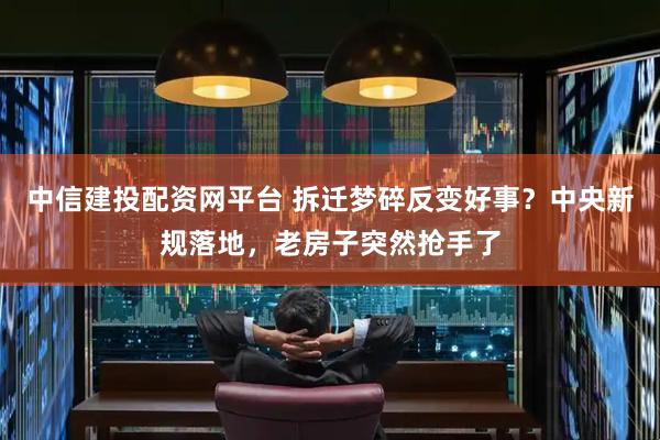 中信建投配资网平台 拆迁梦碎反变好事？中央新规落地，老房子突然抢手了